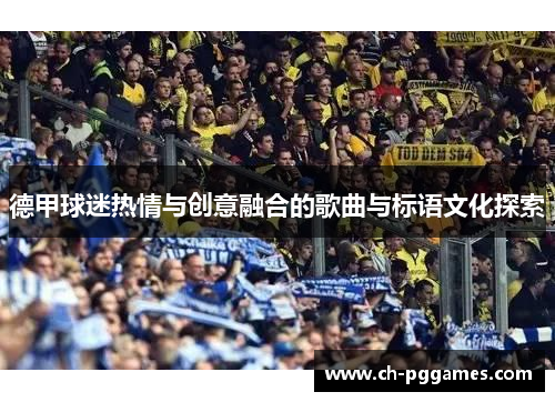 德甲球迷热情与创意融合的歌曲与标语文化探索
