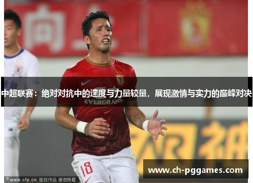 中超联赛：绝对对抗中的速度与力量较量，展现激情与实力的巅峰对决