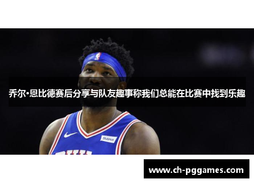 乔尔·恩比德赛后分享与队友趣事称我们总能在比赛中找到乐趣