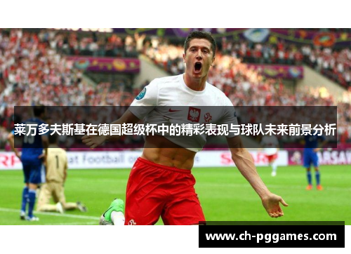 莱万多夫斯基在德国超级杯中的精彩表现与球队未来前景分析