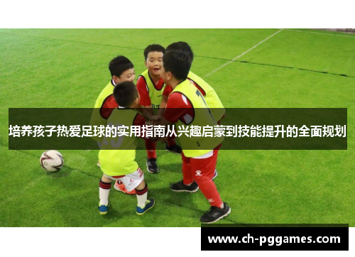 培养孩子热爱足球的实用指南从兴趣启蒙到技能提升的全面规划