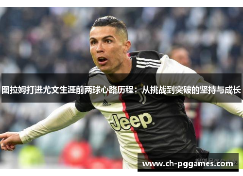 图拉姆打进尤文生涯前两球心路历程：从挑战到突破的坚持与成长