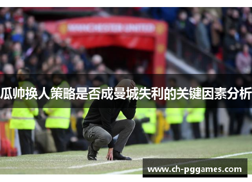 瓜帅换人策略是否成曼城失利的关键因素分析