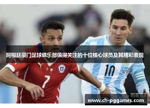 阿根廷豪门足球俱乐部值得关注的十位核心球员及其精彩表现