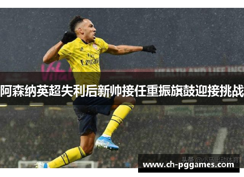 阿森纳英超失利后新帅接任重振旗鼓迎接挑战