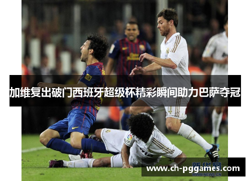 加维复出破门西班牙超级杯精彩瞬间助力巴萨夺冠