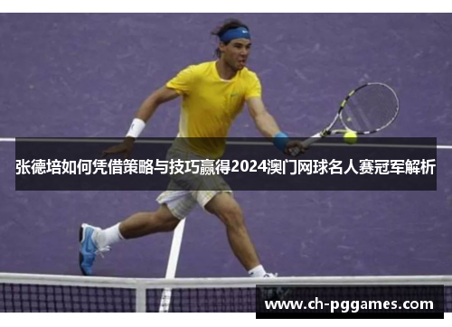张德培如何凭借策略与技巧赢得2024澳门网球名人赛冠军解析