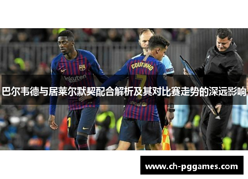 巴尔韦德与居莱尔默契配合解析及其对比赛走势的深远影响