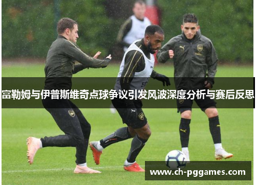 富勒姆与伊普斯维奇点球争议引发风波深度分析与赛后反思