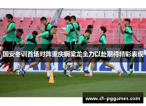 国安冬训首场对阵重庆铜梁龙全力以赴期待精彩表现