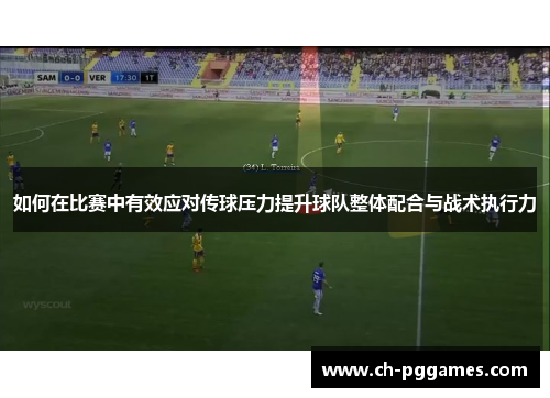 如何在比赛中有效应对传球压力提升球队整体配合与战术执行力