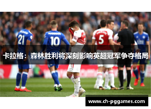 卡拉格：森林胜利将深刻影响英超冠军争夺格局