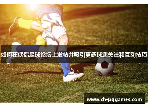 如何在偶偶足球论坛上发帖并吸引更多球迷关注和互动技巧 如何在偶偶足球论坛上发帖并吸引更多球迷关注和互动技巧