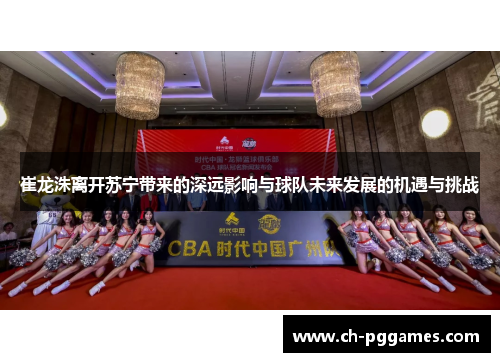 崔龙洙离开苏宁带来的深远影响与球队未来发展的机遇与挑战