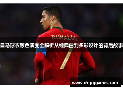皇马球衣颜色演变全解析从经典白到多彩设计的背后故事