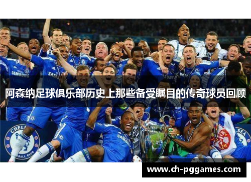 阿森纳足球俱乐部历史上那些备受瞩目的传奇球员回顾