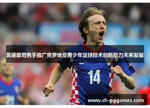 莫德里奇携手推广克罗地亚青少年足球技术创新助力未来发展 莫德里奇携手推广克罗地亚青少年足球技术创新助力未来发展