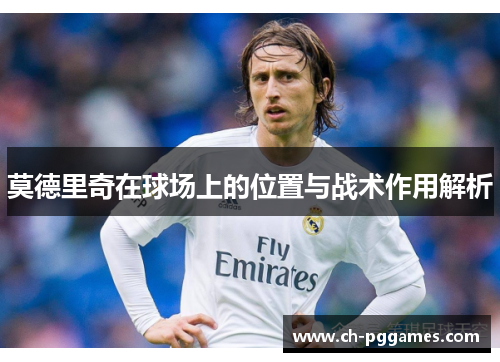 莫德里奇在球场上的位置与战术作用解析 莫德里奇在球场上的位置与战术作用解析