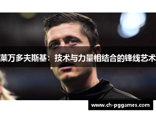 莱万多夫斯基:技术与力量相结合的锋线艺术 莱万多夫斯基:技术与力量相结合的锋线艺术