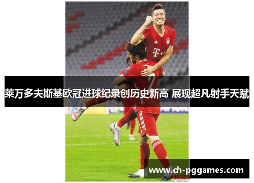 莱万多夫斯基欧冠进球纪录创历史新高 展现超凡射手天赋 莱万多夫斯基欧冠进球纪录创历史新高 展现超凡射手天赋