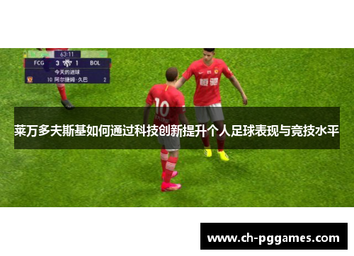 莱万多夫斯基如何通过科技创新提升个人足球表现与竞技水平 莱万多夫斯基如何通过科技创新提升个人足球表现与竞技水平