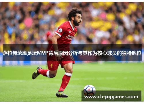 萨拉赫荣膺足坛MVP背后原因分析与其作为核心球员的独特地位 萨拉赫荣膺足坛MVP背后原因分析与其作为核心球员的独特地位