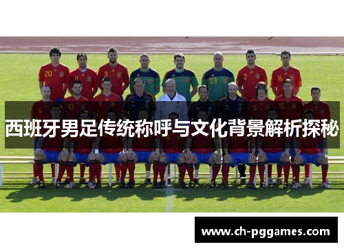 西班牙男足传统称呼与文化背景解析探秘 西班牙男足传统称呼与文化背景解析探秘