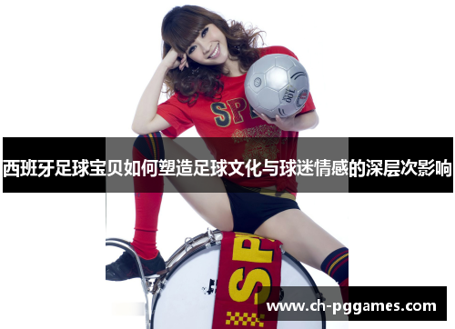 西班牙足球宝贝如何塑造足球文化与球迷情感的深层次影响 西班牙足球宝贝如何塑造足球文化与球迷情感的深层次影响