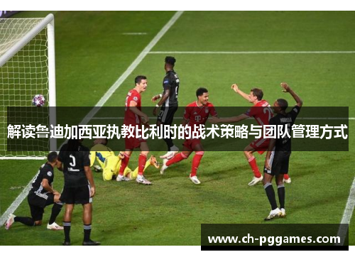 解读鲁迪加西亚执教比利时的战术策略与团队管理方式 解读鲁迪加西亚执教比利时的战术策略与团队管理方式
