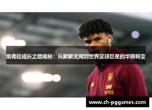 埃弗拉成长之路揭秘:从默默无闻到世界足球巨星的华丽蜕变 埃弗拉成长之路揭秘:从默默无闻到世界足球巨星的华丽蜕变