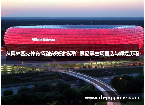 从奥林匹克体育场到安联球场拜仁慕尼黑主场更迭与辉煌历程 从奥林匹克体育场到安联球场拜仁慕尼黑主场更迭与辉煌历程