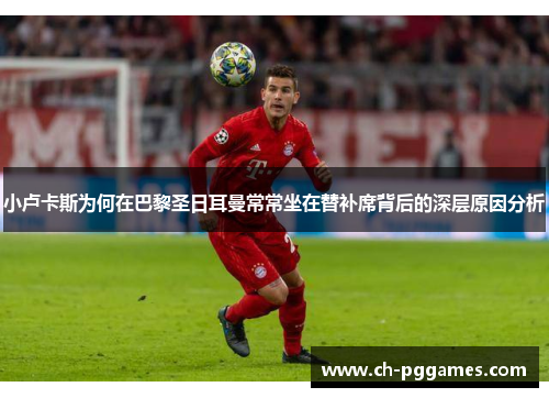 小卢卡斯为何在巴黎圣日耳曼常常坐在替补席背后的深层原因分析