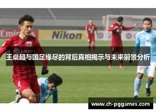 王燊超与国足缘尽的背后真相揭示与未来前景分析