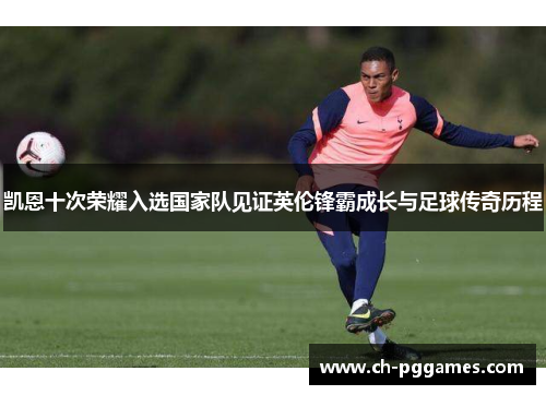 凯恩十次荣耀入选国家队见证英伦锋霸成长与足球传奇历程 凯恩十次荣耀入选国家队见证英伦锋霸成长与足球传奇历程