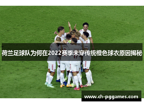 荷兰足球队为何在2022赛季未穿传统橙色球衣原因揭秘