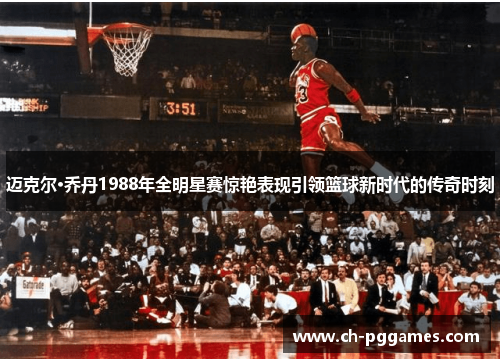 迈克尔·乔丹1988年全明星赛惊艳表现引领篮球新时代的传奇时刻