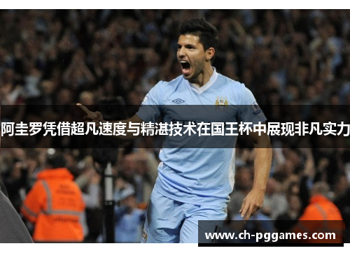 阿圭罗凭借超凡速度与精湛技术在国王杯中展现非凡实力 阿圭罗凭借超凡速度与精湛技术在国王杯中展现非凡实力