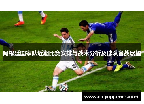 阿根廷国家队近期比赛安排与战术分析及球队备战展望 阿根廷国家队近期比赛安排与战术分析及球队备战展望