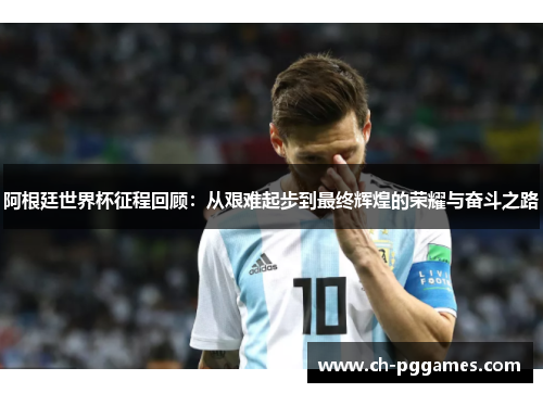 阿根廷世界杯征程回顾:从艰难起步到最终辉煌的荣耀与奋斗之路 阿根廷世界杯征程回顾:从艰难起步到最终辉煌的荣耀与奋斗之路