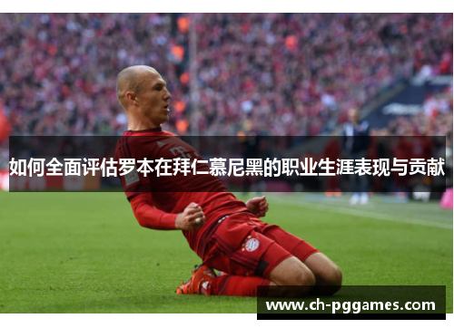 如何全面评估罗本在拜仁慕尼黑的职业生涯表现与贡献 如何全面评估罗本在拜仁慕尼黑的职业生涯表现与贡献