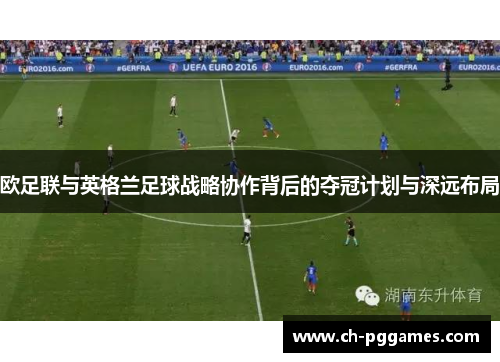 欧足联与英格兰足球战略协作背后的夺冠计划与深远布局