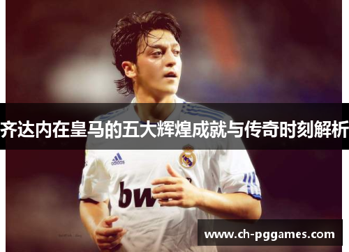 齐达内在皇马的五大辉煌成就与传奇时刻解析