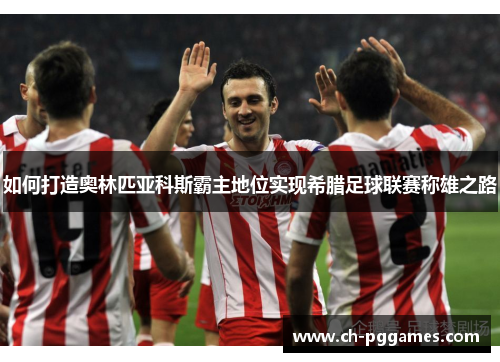 如何打造奥林匹亚科斯霸主地位实现希腊足球联赛称雄之路