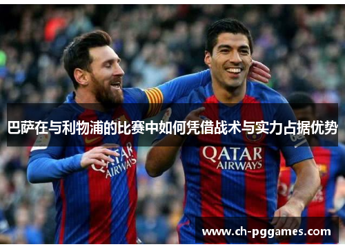 巴萨在与利物浦的比赛中如何凭借战术与实力占据优势