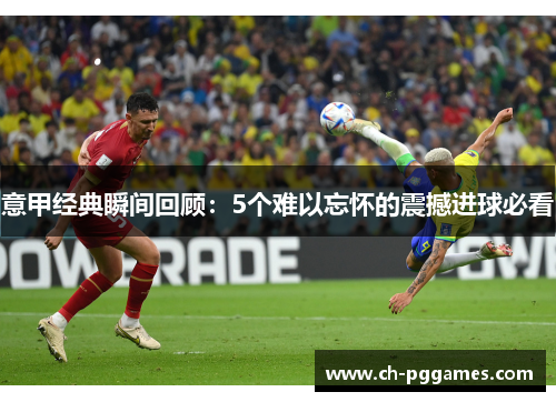 意甲经典瞬间回顾：5个难以忘怀的震撼进球必看