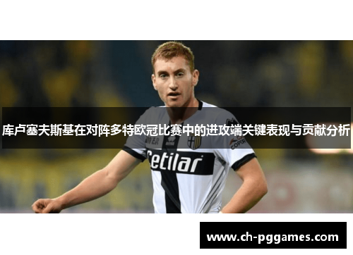 库卢塞夫斯基在对阵多特欧冠比赛中的进攻端关键表现与贡献分析