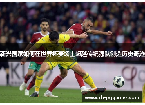 新兴国家如何在世界杯赛场上超越传统强队创造历史奇迹