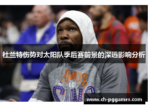 杜兰特伤势对太阳队季后赛前景的深远影响分析