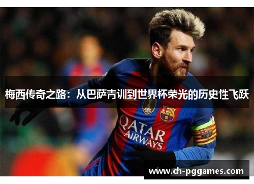 梅西传奇之路:从巴萨青训到世界杯荣光的历史性飞跃 梅西传奇之路:从巴萨青训到世界杯荣光的历史性飞跃