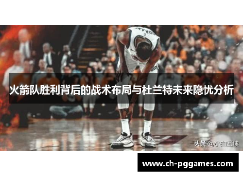 火箭队胜利背后的战术布局与杜兰特未来隐忧分析